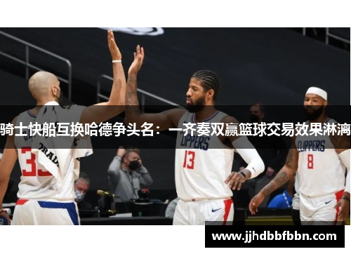 骑士快船互换哈德争头名：一齐奏双赢篮球交易效果淋漓